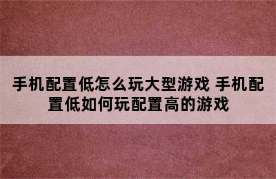 手机配置低怎么玩大型游戏 手机配置低如何玩配置高的游戏